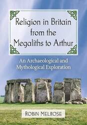 Religion in Britain from the Megaliths to Arthur: An Archaeological and Mythological Exploration